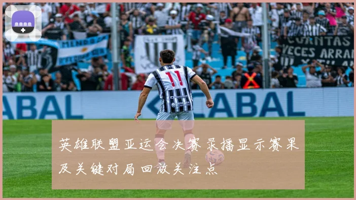 英雄联盟亚运会决赛录播显示赛果及关键对局回放关注点