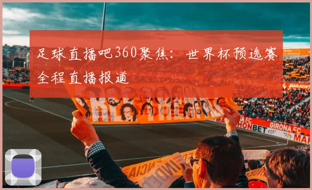 足球直播吧360聚焦：世界杯预选赛全程直播报道