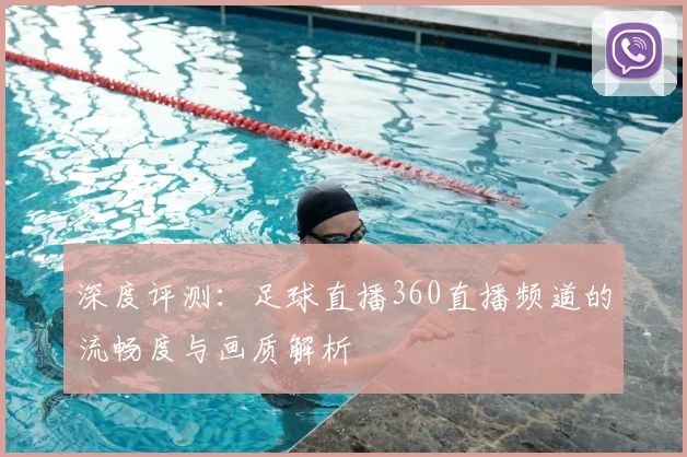 深度评测：足球直播360直播频道的流畅度与画质解析
