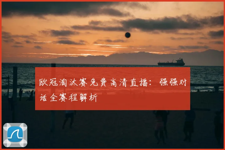欧冠淘汰赛免费高清直播：强强对话全赛程解析