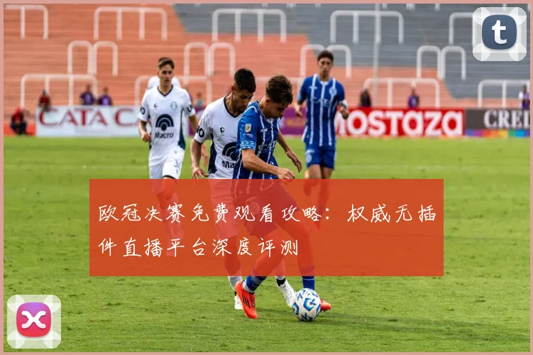 欧冠决赛免费观看攻略：权威无插件直播平台深度评测