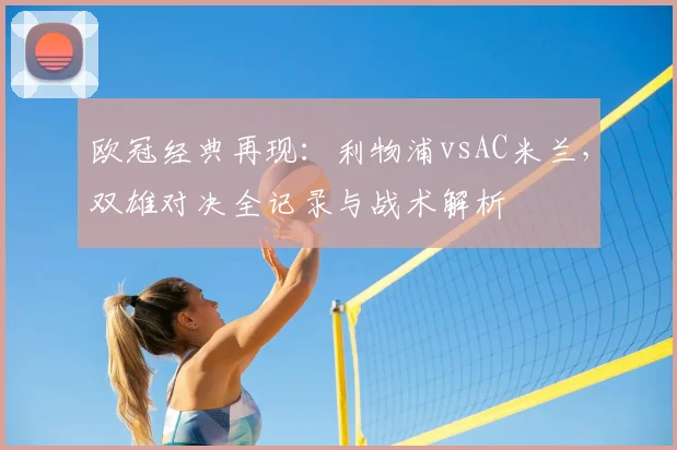 欧冠经典再现：利物浦vsAC米兰，双雄对决全记录与战术解析