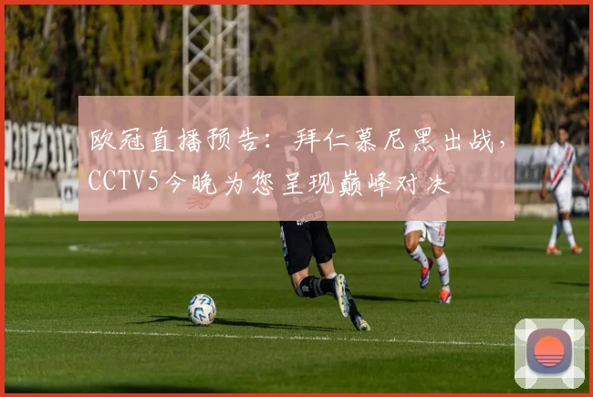 欧冠直播预告：拜仁慕尼黑出战，CCTV5今晚为您呈现巅峰对决