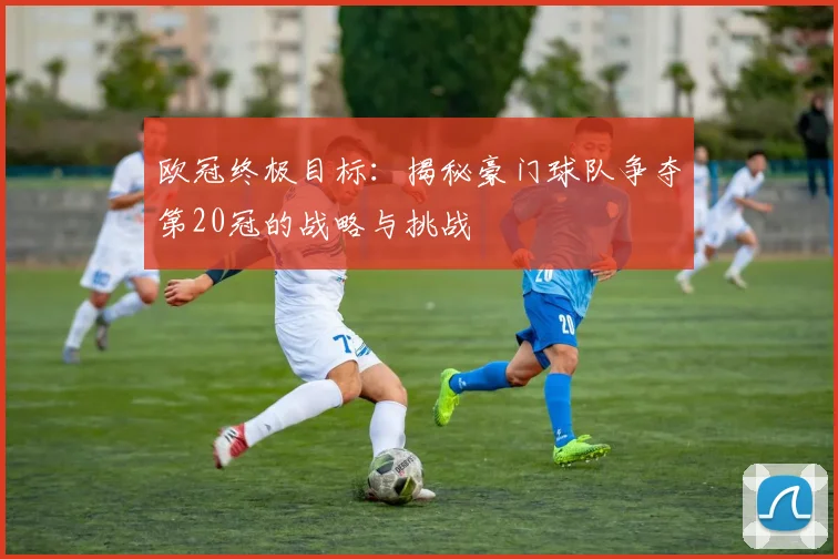 欧冠终极目标：揭秘豪门球队争夺第20冠的战略与挑战