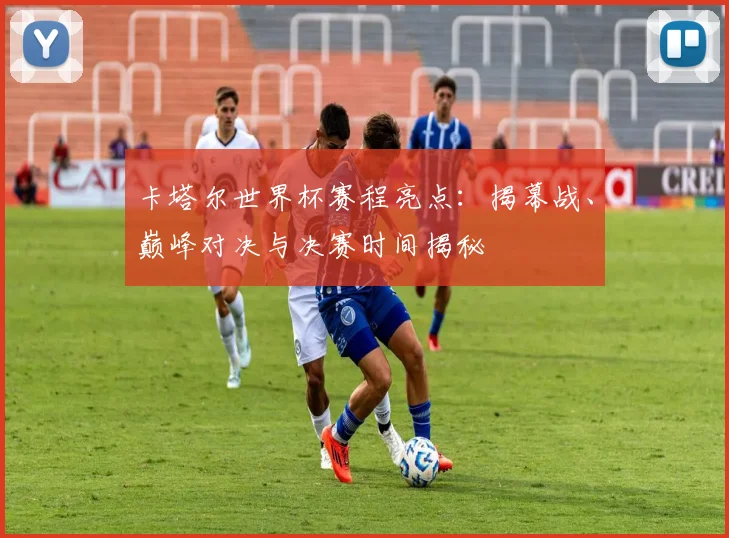 卡塔尔世界杯赛程亮点：揭幕战、巅峰对决与决赛时间揭秘
