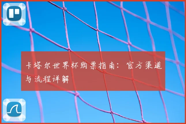 卡塔尔世界杯购票指南：官方渠道与流程详解