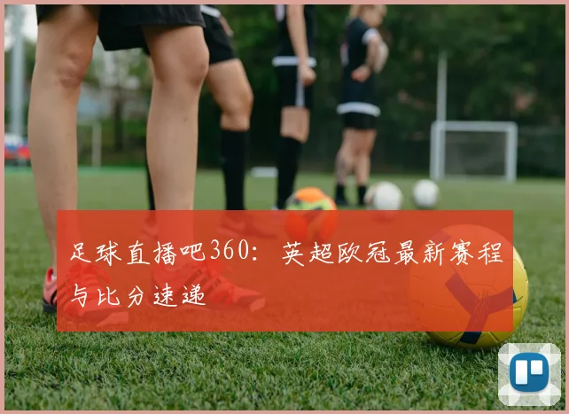 足球直播吧360：英超欧冠最新赛程与比分速递