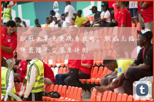 欧冠决赛免费观看攻略：权威无插件直播平台深度评测