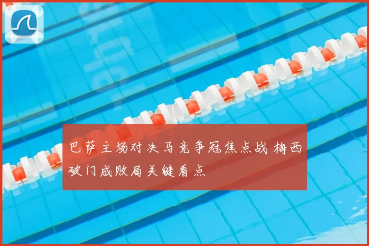 巴萨主场对决马竞争冠焦点战 梅西破门成败局关键看点