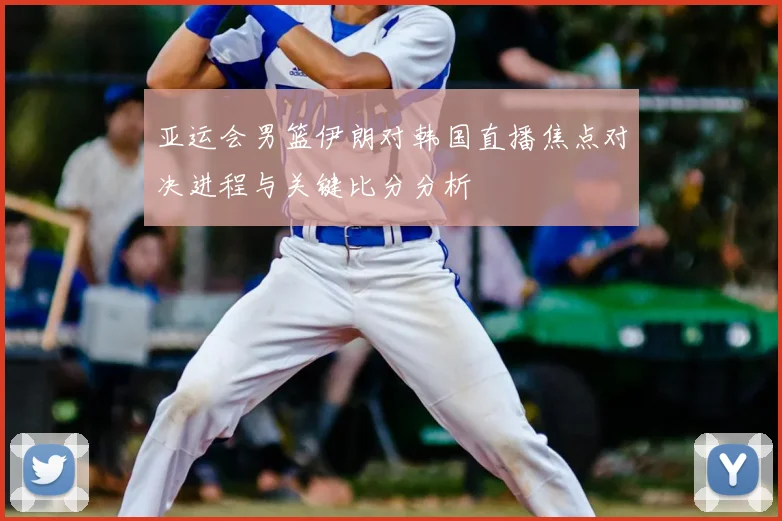 亚运会男篮伊朗对韩国直播焦点对决进程与关键比分分析