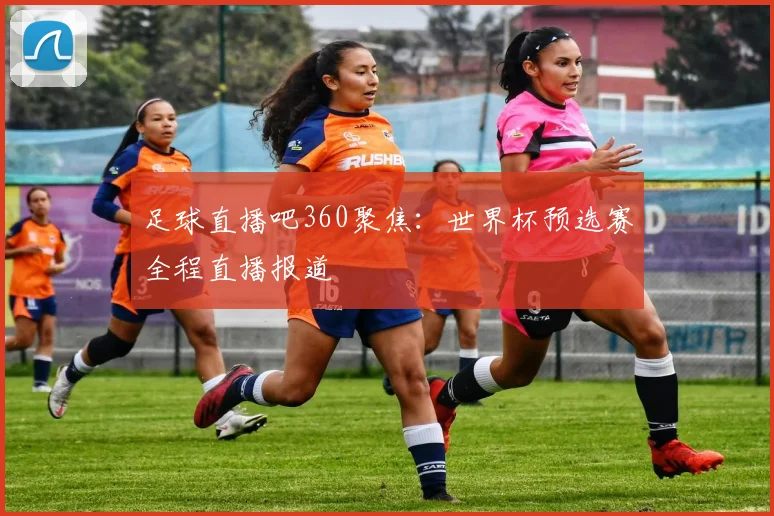 足球直播吧360聚焦：世界杯预选赛全程直播报道