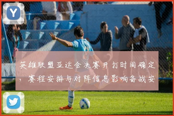 英雄联盟亚运会决赛开打时间确定，赛程安排与对阵信息影响备战安排