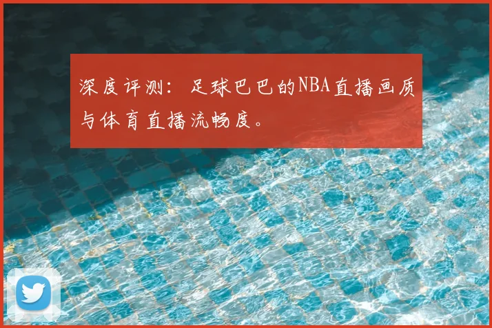 深度评测：足球巴巴的NBA直播画质与体育直播流畅度。