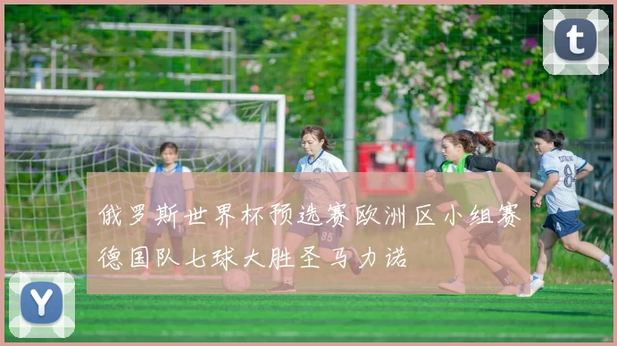俄罗斯世界杯预选赛欧洲区小组赛德国队七球大胜圣马力诺