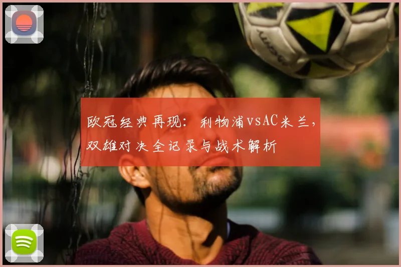 欧冠经典再现：利物浦vsAC米兰，双雄对决全记录与战术解析